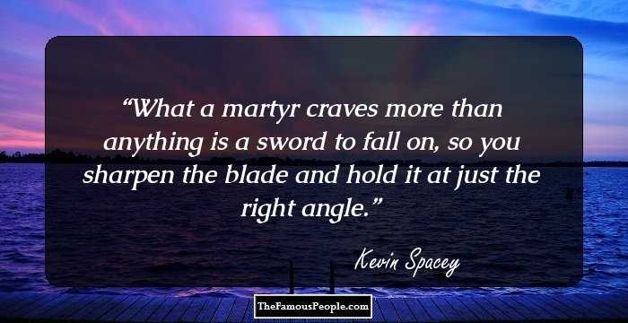 What a martyr craves more than anything is a sword to fall on, so you sharpen the blade and hold it at just the right angle.