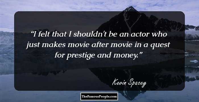 I felt that I shouldn't be an actor who just makes movie after movie in a quest for prestige and money.