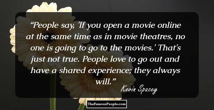 People say, 'If you open a movie online at the same time as in movie theatres, no one is going to go to the movies.' That's just not true. People love to go out and have a shared experience; they always will.