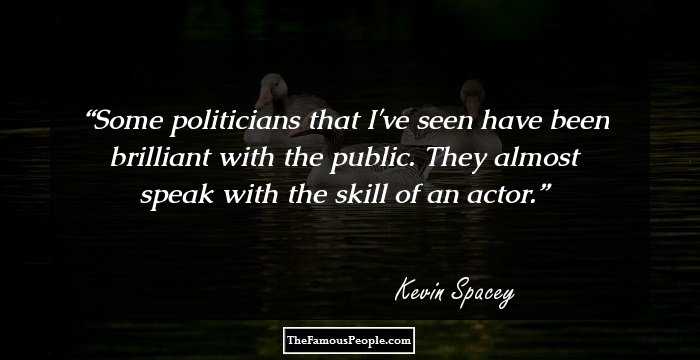 Some politicians that I've seen have been brilliant with the public. They almost speak with the skill of an actor.
