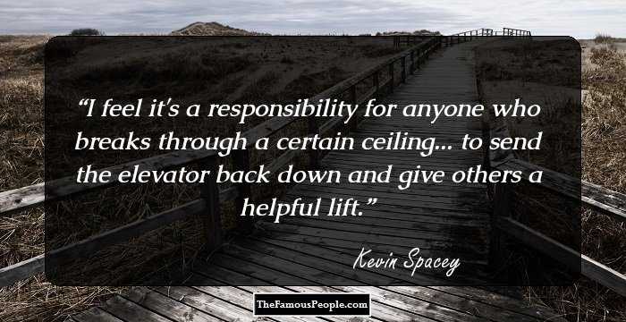 I feel it's a responsibility for anyone who breaks through a certain ceiling... to send the elevator back down and give others a helpful lift.