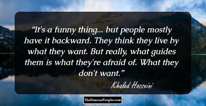 It's a funny thing... but people mostly have it backward. They think they live by what they want. But really, what guides them is what they're afraid of. What they don't want.