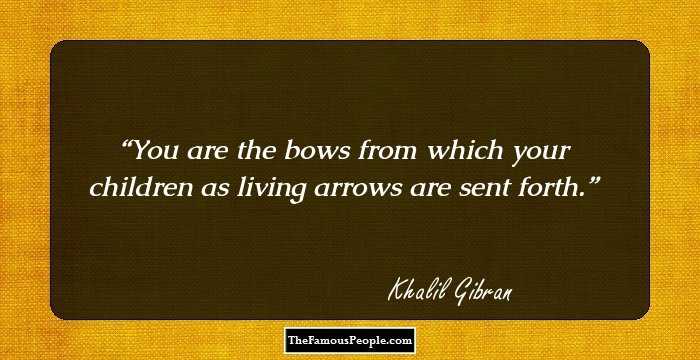 You are the bows from which your children as living arrows are sent forth.