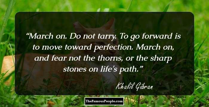 March on. Do not tarry. To go forward is to move toward perfection. March on, and fear not the thorns, or the sharp stones on life's path.