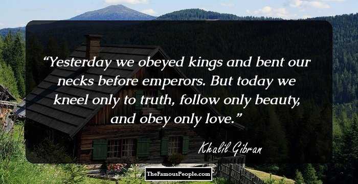 Yesterday we obeyed kings and bent our necks before emperors. But today we kneel only to truth, follow only beauty, and obey only love.