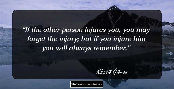 If the other person injures you, you may forget the injury; but if you injure him you will always remember.