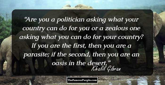 Are you a politician asking what your country can do for you or a zealous one asking what you can do for your country? If you are the first, then you are a parasite; if the second, then you are an oasis in the desert.