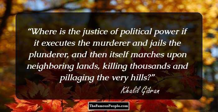 Where is the justice of political power if it executes the murderer and jails the plunderer, and then itself marches upon neighboring lands, killing thousands and pillaging the very hills?
