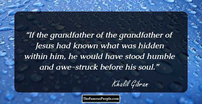 If the grandfather of the grandfather of Jesus had known what was hidden within him, he would have stood humble and awe-struck before his soul.