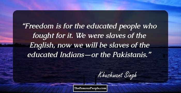 Freedom is for the educated people who fought for it. We were slaves of the English, now we will be slaves of the educated Indians—or the Pakistanis.