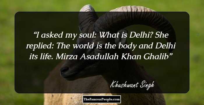 I asked my soul: What is Delhi? She replied: The world is the body and Delhi its life. Mirza Asadullah Khan Ghalib