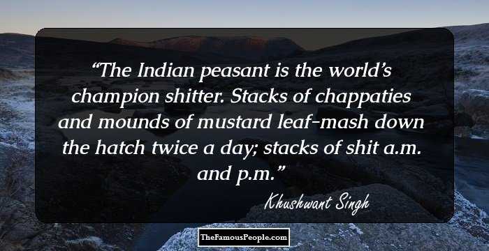 The Indian peasant is the world’s champion shitter. Stacks of chappaties and mounds of mustard leaf-mash down the hatch twice a day; stacks of shit a.m. and p.m.