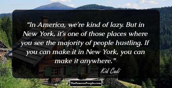 In America, we're kind of lazy. But in New York, it's one of those places where you see the majority of people hustling. If you can make it in New York, you can make it anywhere.