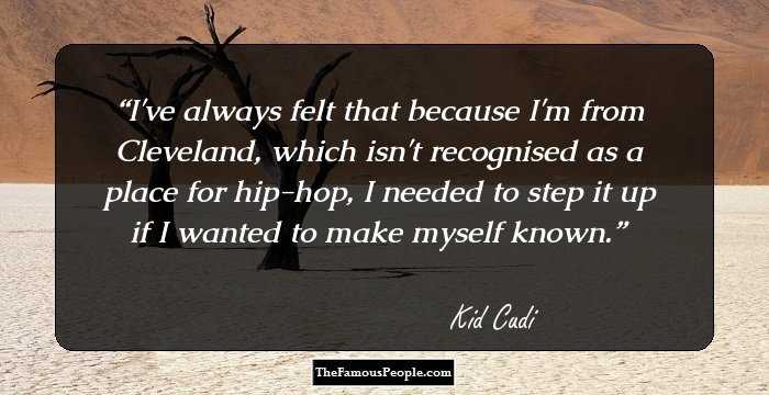 I've always felt that because I'm from Cleveland, which isn't recognised as a place for hip-hop, I needed to step it up if I wanted to make myself known.