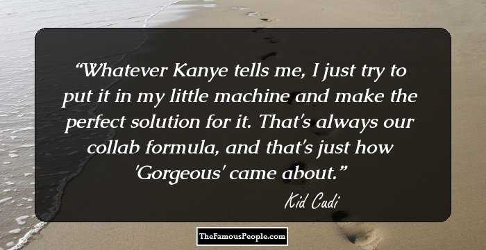 Whatever Kanye tells me, I just try to put it in my little machine and make the perfect solution for it. That's always our collab formula, and that's just how 'Gorgeous' came about.