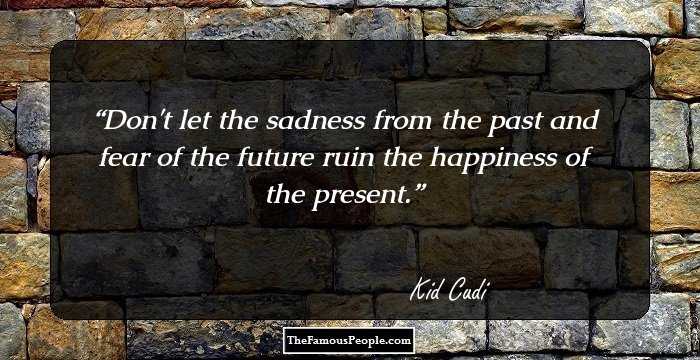 Don't let the sadness from the past and fear of the future ruin the happiness of the present.
