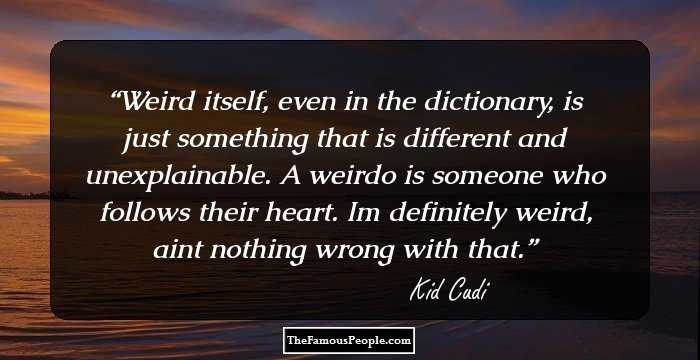 Weird itself, even in the dictionary, is just something that is different and unexplainable. A weirdo is someone who follows their heart. Im definitely weird, aint nothing wrong with that.