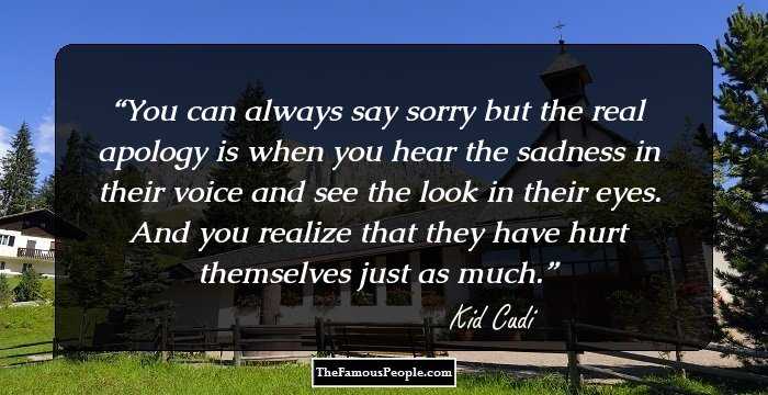 You can always say sorry but the real apology is when you hear the sadness in their voice and see the look in their eyes. And you realize that they have hurt themselves just as much.