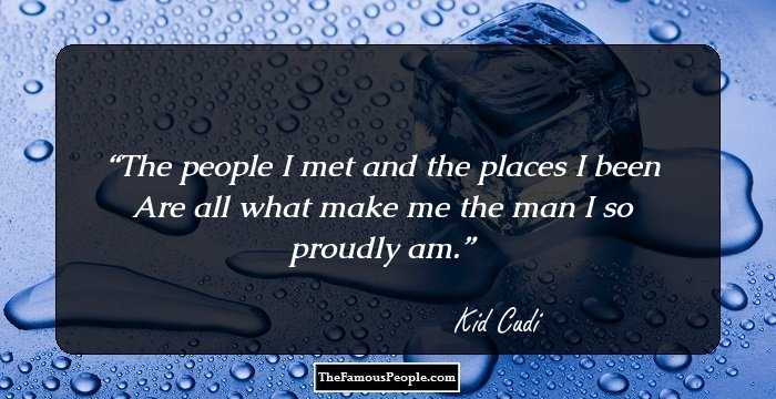 The people I met and the places I been Are all what make me the man I so proudly am.