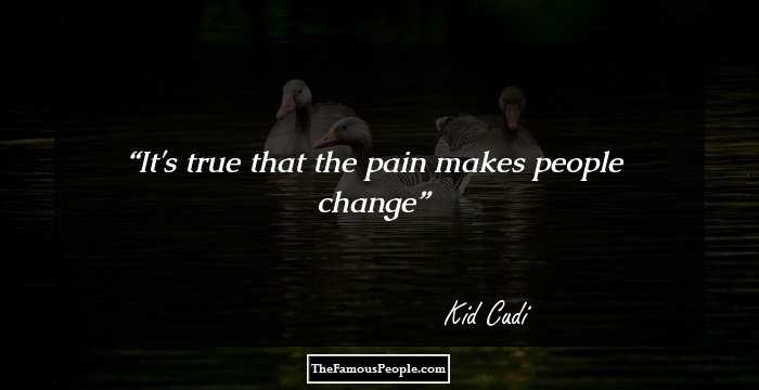 It's true that the pain makes people change