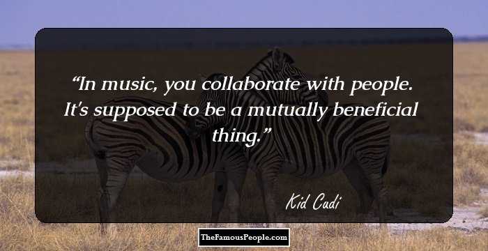 In music, you collaborate with people. It's supposed to be a mutually beneficial thing.