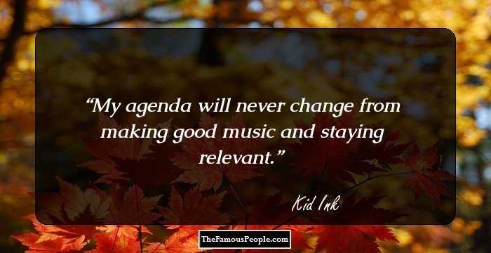My agenda will never change from making good music and staying relevant.