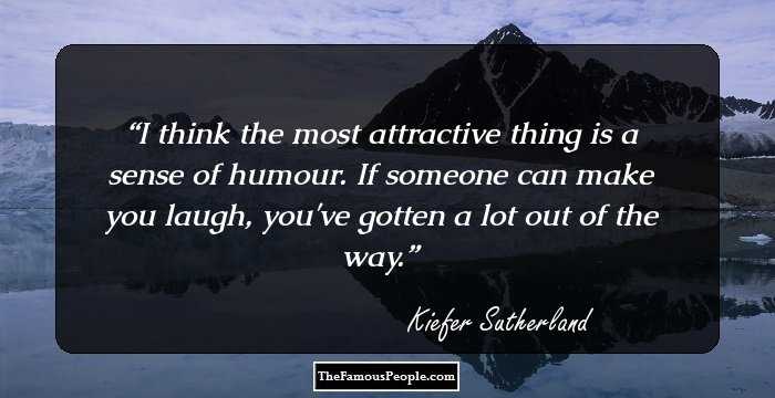 I think the most attractive thing is a sense of humour. If someone can make you laugh, you've gotten a lot out of the way.
