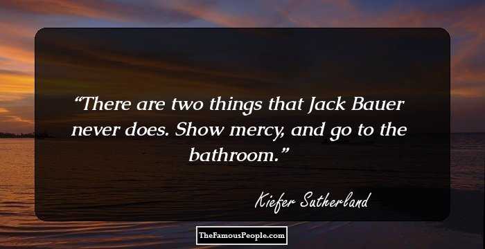 There are two things that Jack Bauer never does. Show mercy, and go to the bathroom.