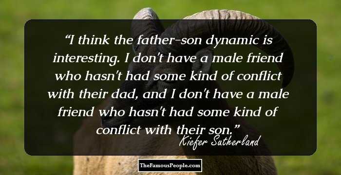 I think the father-son dynamic is interesting. I don't have a male friend who hasn't had some kind of conflict with their dad, and I don't have a male friend who hasn't had some kind of conflict with their son.