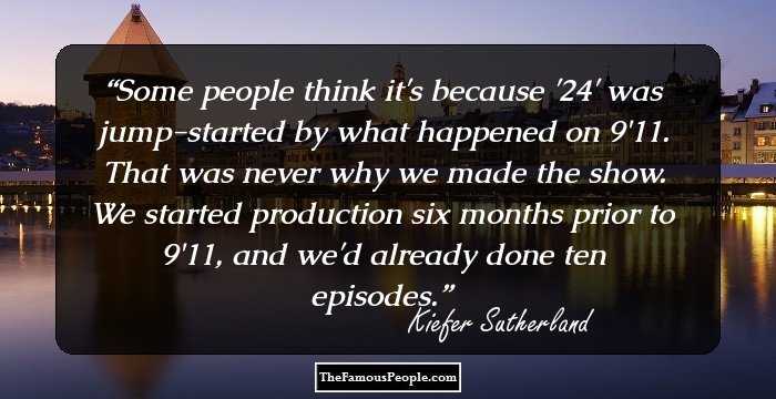 Some people think it's because '24' was jump-started by what happened on 9/11. That was never why we made the show. We started production six months prior to 9/11, and we'd already done ten episodes.