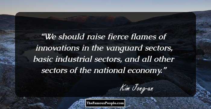 We should raise fierce flames of innovations in the vanguard sectors, basic industrial sectors, and all other sectors of the national economy.
