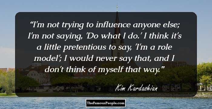 I'm not trying to influence anyone else; I'm not saying, 'Do what I do.' I think it's a little pretentious to say, 'I'm a role model'; I would never say that, and I don't think of myself that way.