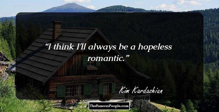 I think I'll always be a hopeless romantic.