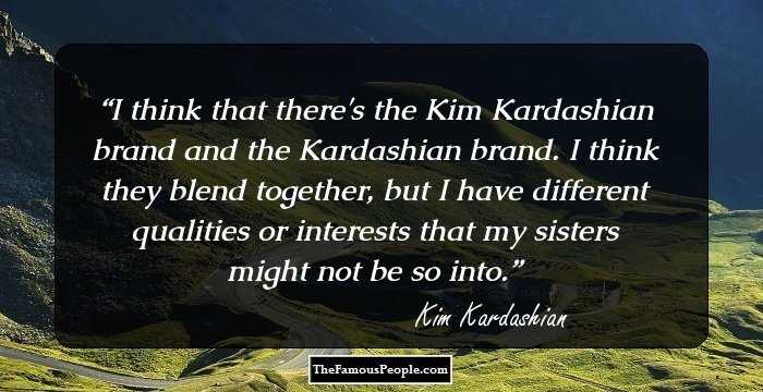 I think that there's the Kim Kardashian brand and the Kardashian brand. I think they blend together, but I have different qualities or interests that my sisters might not be so into.