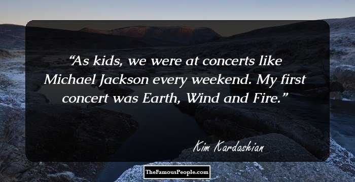 As kids, we were at concerts like Michael Jackson every weekend. My first concert was Earth, Wind and Fire.