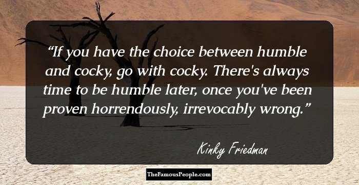 If you have the choice between humble and cocky, go with cocky. There's always time to be humble later, once you've been proven horrendously, irrevocably wrong.