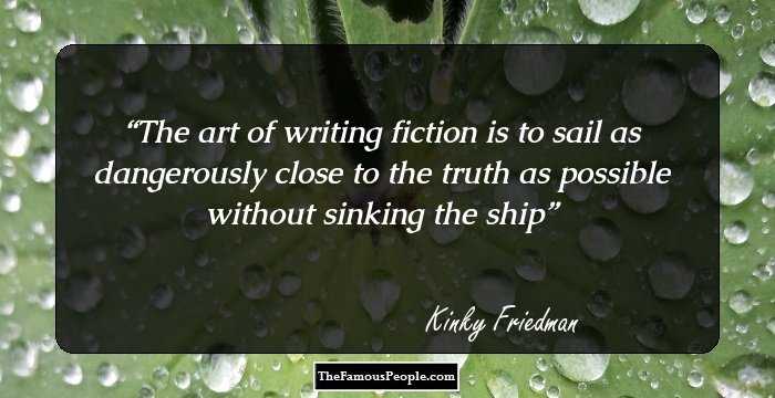 The art of writing fiction is to sail as dangerously close to the truth as possible without sinking the ship