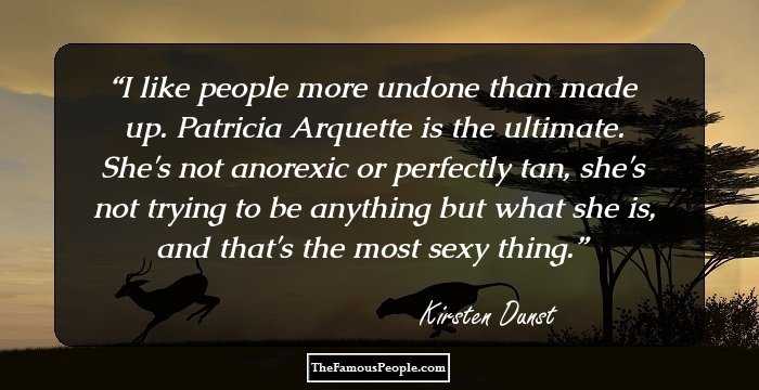 I like people more undone than made up. Patricia Arquette is the ultimate. She's not anorexic or perfectly tan, she's not trying to be anything but what she is, and that's the most sexy thing.