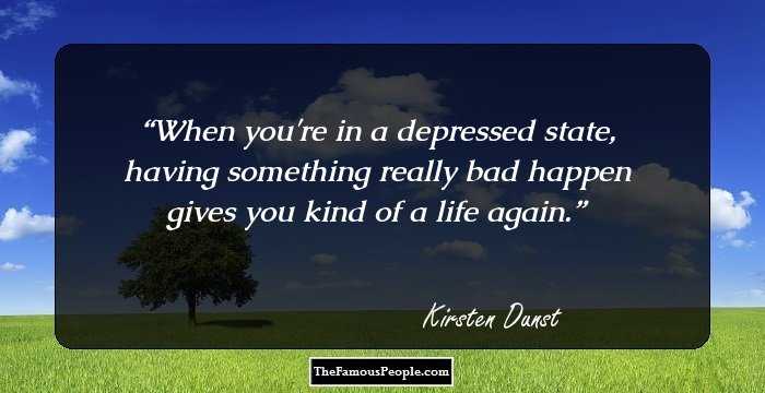 When you're in a depressed state, having something really bad happen gives you kind of a life again.