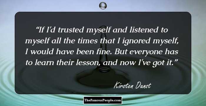If I'd trusted myself and listened to myself all the times that I ignored myself, I would have been fine. But everyone has to learn their lesson, and now I've got it.