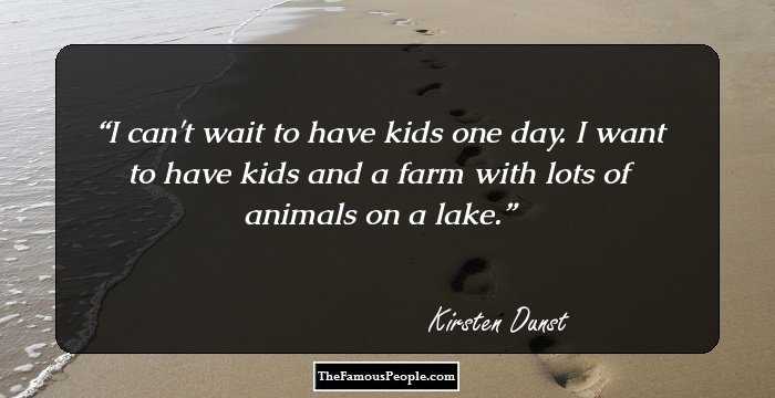I can't wait to have kids one day. I want to have kids and a farm with lots of animals on a lake.