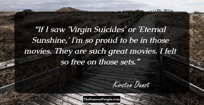 If I saw 'Virgin Suicides' or 'Eternal Sunshine,' I'm so proud to be in those movies. They are such great movies. I felt so free on those sets.
