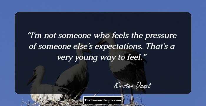 I'm not someone who feels the pressure of someone else's expectations. That's a very young way to feel.