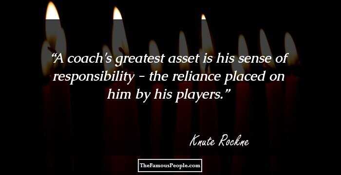 A coach's greatest asset is his sense of responsibility - the reliance placed on him by his players.