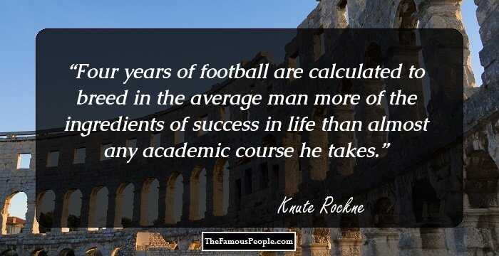Four years of football are calculated to breed in the average man more of the ingredients of success in life than almost any academic course he takes.