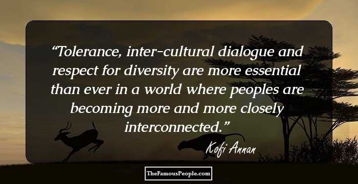 Tolerance, inter-cultural dialogue and respect for diversity are more essential than ever in a world where peoples are becoming more and more closely interconnected.