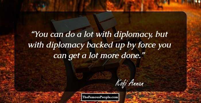 You can do a lot with diplomacy, but with diplomacy backed up by force you can get a lot more done.