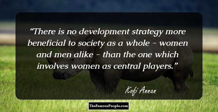 There is no development strategy more beneficial to society as a whole - women and men alike - than the one which involves women as central players.