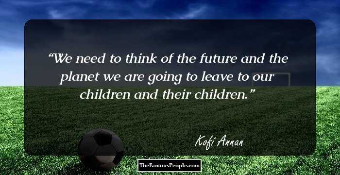 We need to think of the future and the planet we are going to leave to our children and their children.