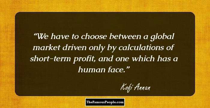 We have to choose between a global market driven only by calculations of short-term profit, and one which has a human face.